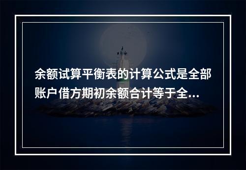 余额试算平衡表的计算公式是全部账户借方期初余额合计等于全部账