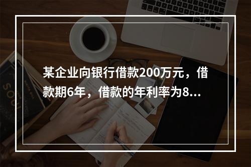 某企业向银行借款200万元，借款期6年，借款的年利率为8%