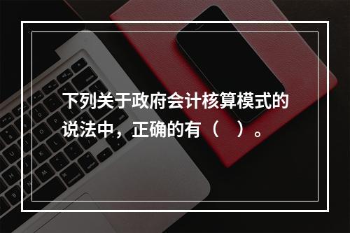 下列关于政府会计核算模式的说法中，正确的有（　）。