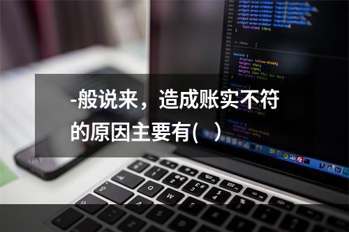 -般说来，造成账实不符的原因主要有(   ）