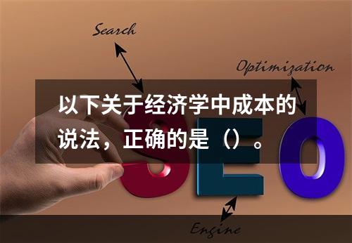 以下关于经济学中成本的说法，正确的是（）。