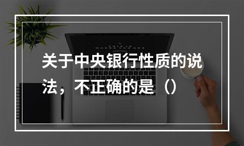 关于中央银行性质的说法，不正确的是（）