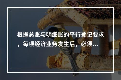 根据总账与明细账的平行登记要求，每项经济业务发生后，必须在同