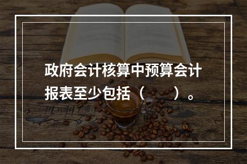 政府会计核算中预算会计报表至少包括（　　）。