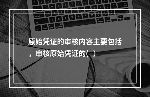 原始凭证的审核内容主要包括，审核原始凭证的(   ）