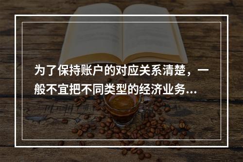 为了保持账户的对应关系清楚，一般不宜把不同类型的经济业务合并