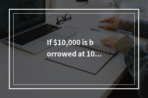 If $10,000 is borrowed at 10%