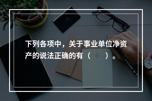 下列各项中，关于事业单位净资产的说法正确的有（　　）。