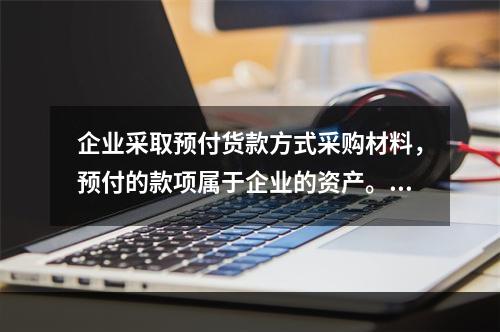 企业采取预付货款方式采购材料，预付的款项属于企业的资产。（）