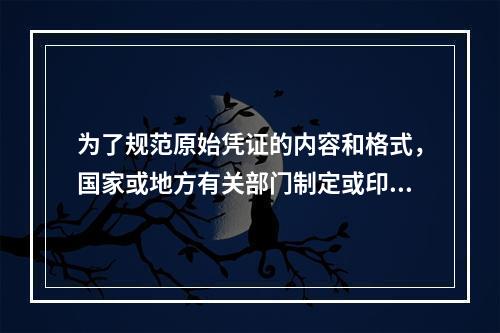 为了规范原始凭证的内容和格式，国家或地方有关部门制定或印制统