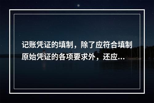 记账凭证的填制，除了应符合填制原始凭证的各项要求外，还应符合