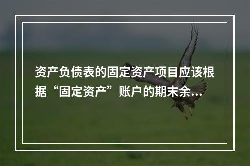 资产负债表的固定资产项目应该根据“固定资产”账户的期末余额合