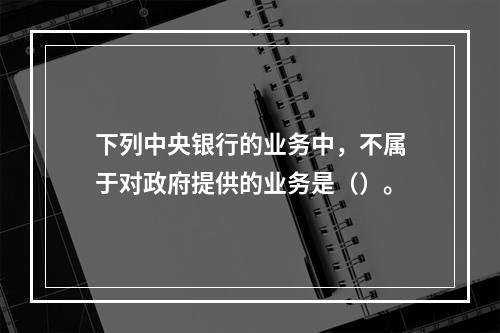 下列中央银行的业务中，不属于对政府提供的业务是（）。