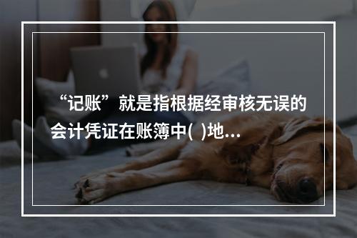 “记账”就是指根据经审核无误的会计凭证在账簿中(  )地登记