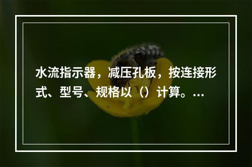 水流指示器，减压孔板，按连接形式、型号、规格以（）计算。减压