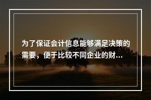 为了保证会计信息能够满足决策的需要，便于比较不同企业的财务状