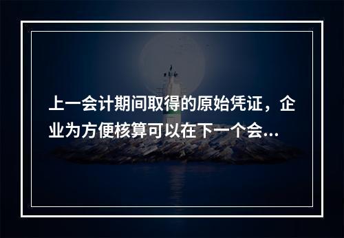 上一会计期间取得的原始凭证，企业为方便核算可以在下一个会计期