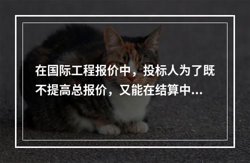 在国际工程报价中，投标人为了既不提高总报价，又能在结算中获得