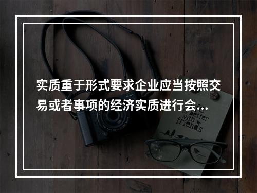 实质重于形式要求企业应当按照交易或者事项的经济实质进行会计确