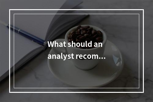 What should an analyst recomm