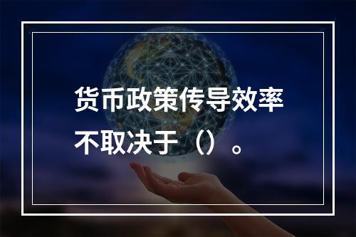 货币政策传导效率不取决于（）。