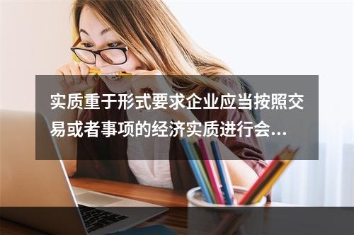 实质重于形式要求企业应当按照交易或者事项的经济实质进行会计确