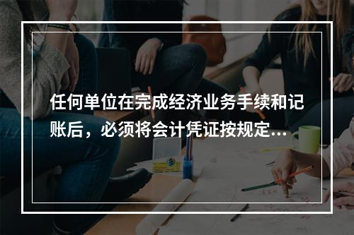 任何单位在完成经济业务手续和记账后，必须将会计凭证按规定的立