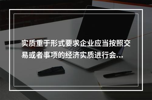 实质重于形式要求企业应当按照交易或者事项的经济实质进行会计确