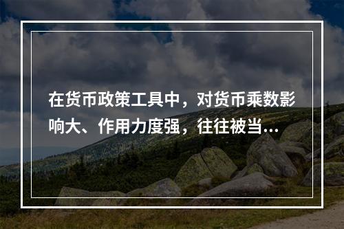 在货币政策工具中，对货币乘数影响大、作用力度强，往往被当作一