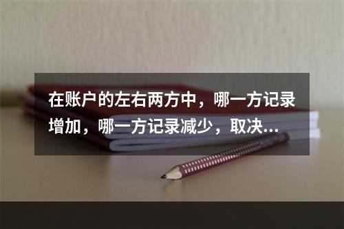 在账户的左右两方中，哪一方记录增加，哪一方记录减少，取决于(