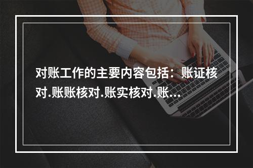 对账工作的主要内容包括：账证核对.账账核对.账实核对.账表核