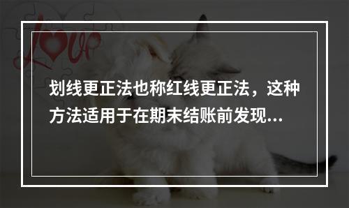 划线更正法也称红线更正法，这种方法适用于在期末结账前发现账簿