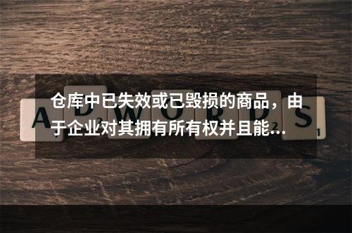 仓库中已失效或已毁损的商品，由于企业对其拥有所有权并且能够实