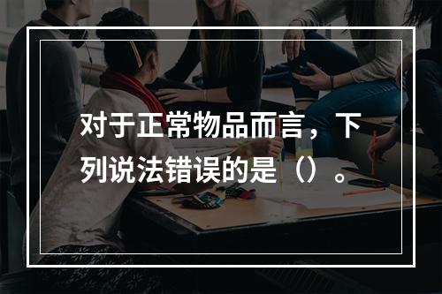 对于正常物品而言，下列说法错误的是（）。