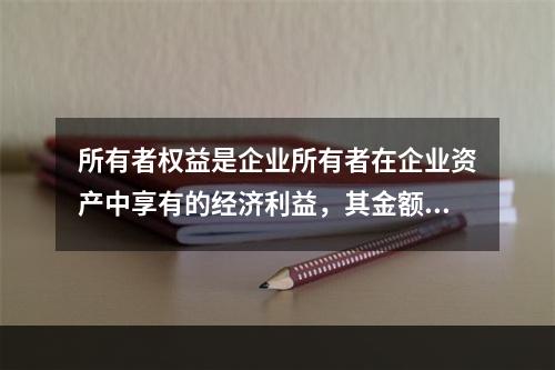 所有者权益是企业所有者在企业资产中享有的经济利益，其金额为企