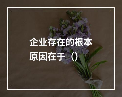 企业存在的根本原因在于（）