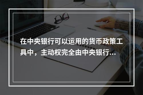 在中央银行可以运用的货币政策工具中，主动权完全由中央银行掌握