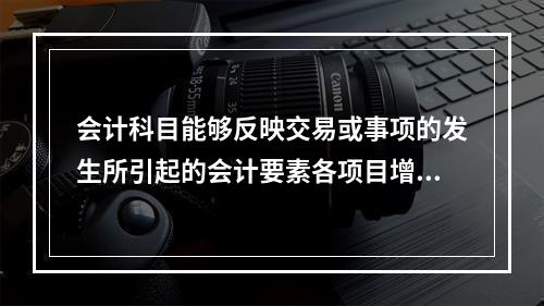 会计科目能够反映交易或事项的发生所引起的会计要素各项目增减变