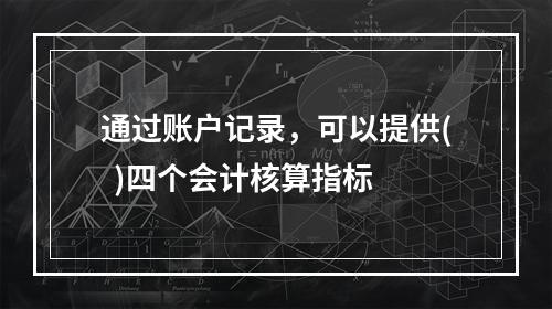 通过账户记录，可以提供(  )四个会计核算指标