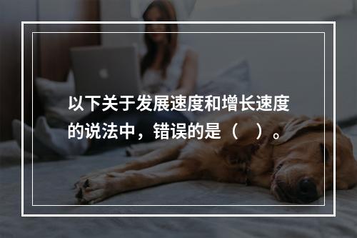 以下关于发展速度和增长速度的说法中，错误的是（　）。