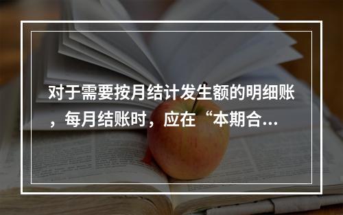 对于需要按月结计发生额的明细账，每月结账时，应在“本期合计”