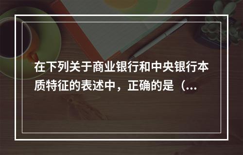 在下列关于商业银行和中央银行本质特征的表述中，正确的是（）。