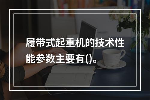 履带式起重机的技术性能参数主要有()。