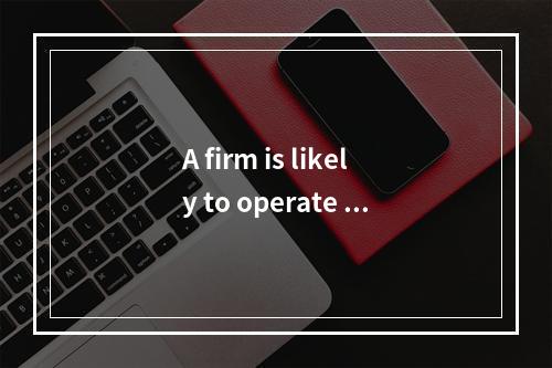 A firm is likely to operate i