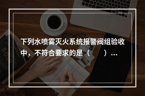 下列水喷雾灭火系统报警阀组验收中，不符合要求的是（  ）。