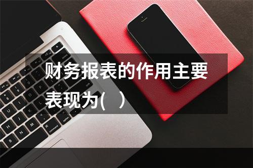 财务报表的作用主要表现为(   ）