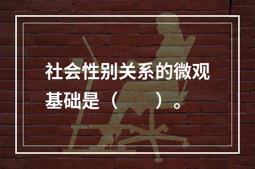 社会性别关系的微观基础是（　　）。