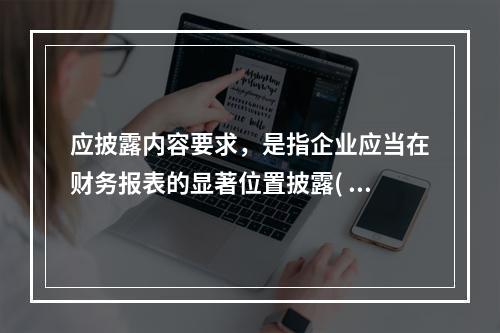 应披露内容要求，是指企业应当在财务报表的显著位置披露(  )