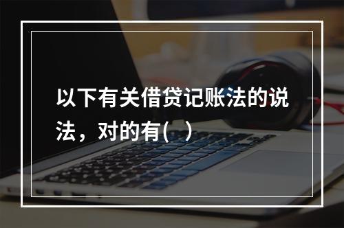 以下有关借贷记账法的说法，对的有(   ）