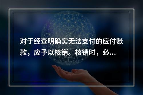 对于经查明确实无法支付的应付账款，应予以核销。核销时，必须通